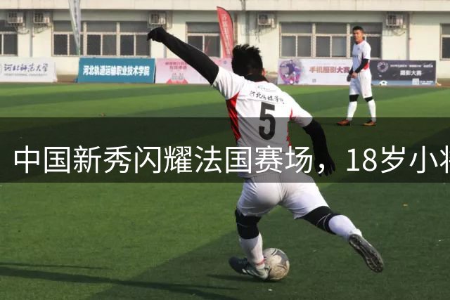 中国新秀闪耀法国赛场，18岁小将首秀告捷