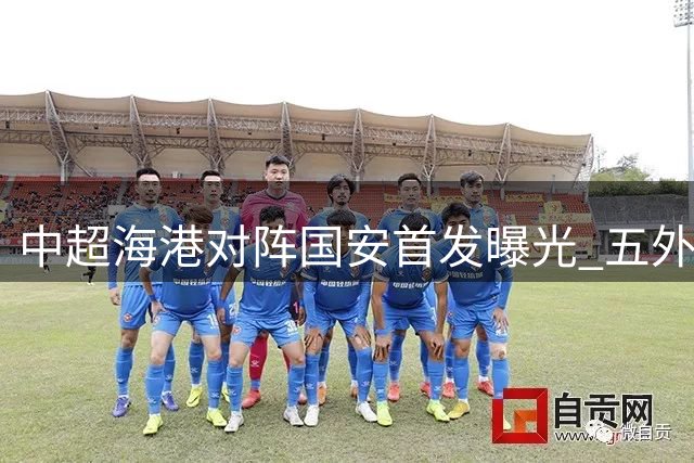中超海港对阵国安首发曝光 五外援对决单外援阵容