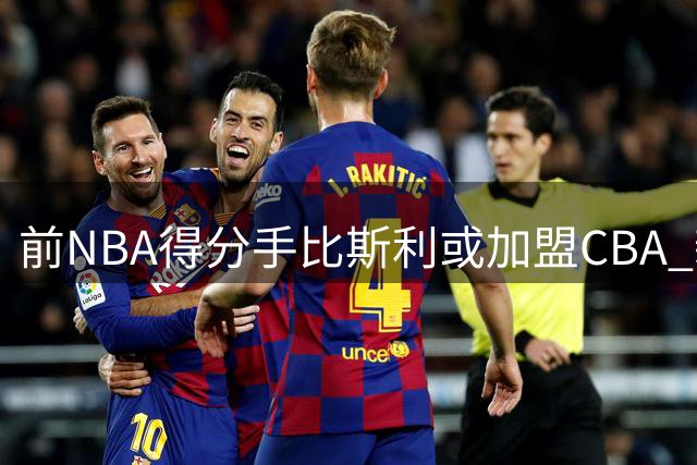 前NBA得分手比斯利或加盟CBA 新疆男篮成潜在下家