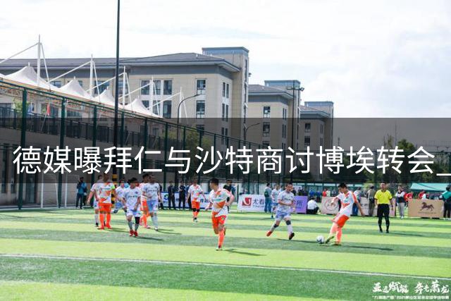 德媒曝拜仁与沙特商讨博埃转会 最后期限临近