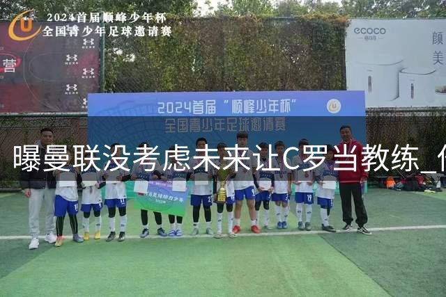 曝曼联没考虑未来让C罗当教练 他会踢到四十几岁