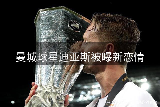 曼城球星迪亚斯被曝新恋情