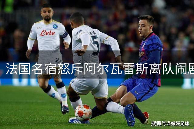 法国名宿怒斥阿尔瓦雷斯离队闹剧：低情商操作令人震惊