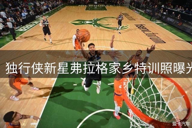 独行侠新星弗拉格家乡特训照曝光 展现刻苦训练态度