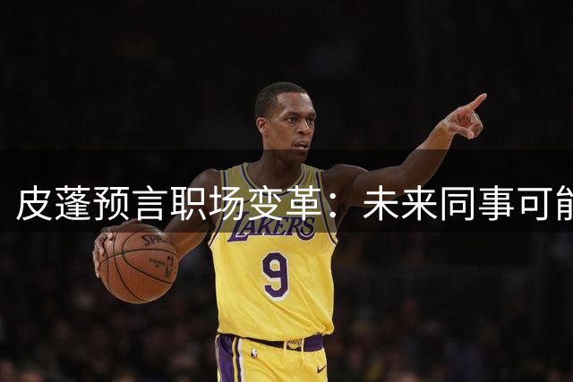 皮蓬预言职场变革：未来同事可能是AI机器人