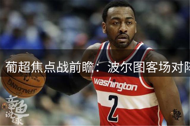 葡超焦点战前瞻：波尔图客场对阵维塞乌学院有望大胜