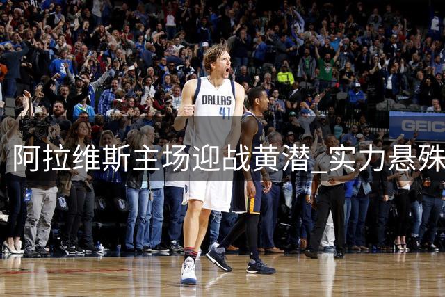 阿拉维斯主场迎战黄潜 实力悬殊暗藏变数