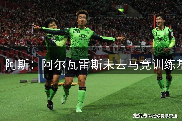 阿斯：阿尔瓦雷斯未去马竞训练基地，先完成体检后再回归球队
