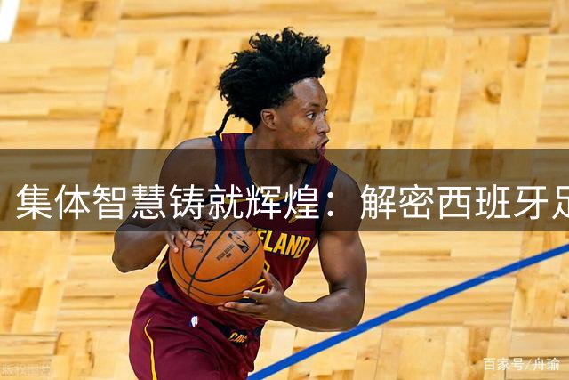 集体智慧铸就辉煌：解密西班牙足球制霸世界的DNA