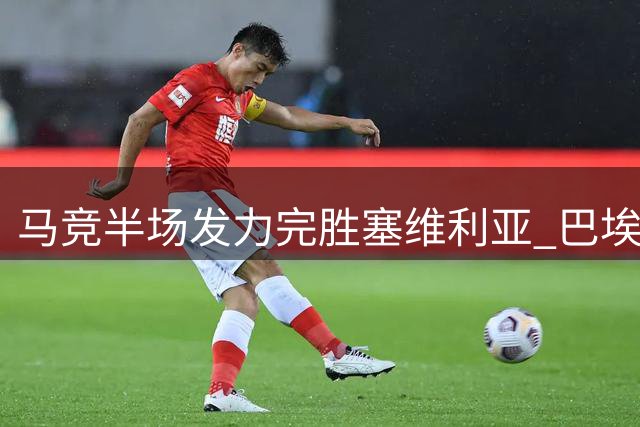 马竞半场发力完胜塞维利亚 巴埃纳梅开二度展实力