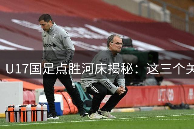 U17国足点胜河床揭秘：这三个关键决策激活沉睡的足球基因